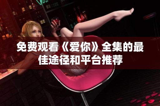 免费观看《爱你》全集的最佳途径和平台推荐