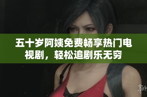 五十岁阿姨免费畅享热门电视剧，轻松追剧乐无穷