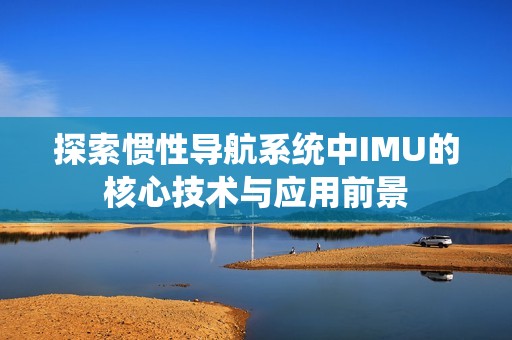 探索惯性导航系统中IMU的核心技术与应用前景