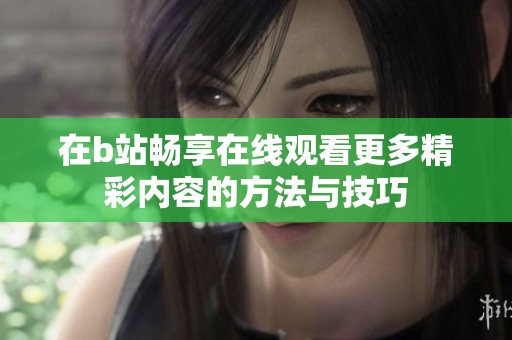在b站畅享在线观看更多精彩内容的方法与技巧