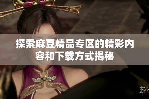 探索麻豆精品专区的精彩内容和下载方式揭秘