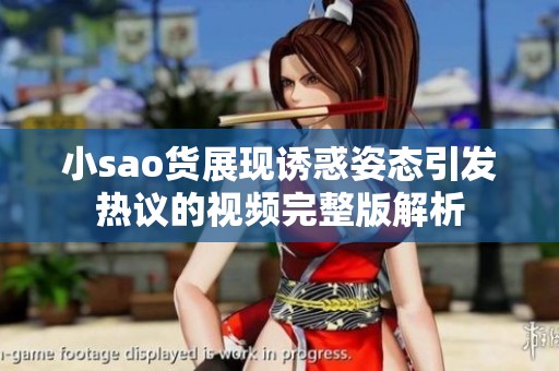 小sao货展现诱惑姿态引发热议的视频完整版解析