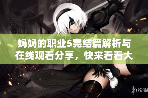 妈妈的职业5完结篇解析与在线观看分享，快来看看大结局吧