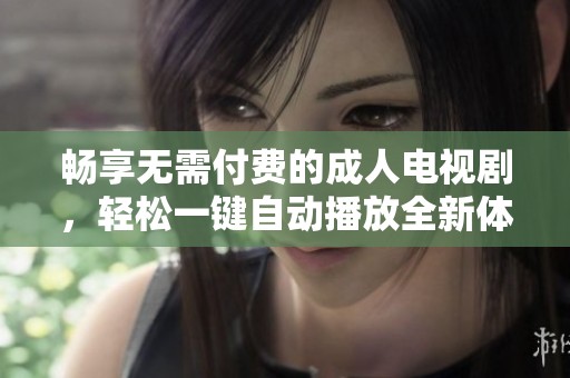 畅享无需付费的成人电视剧，轻松一键自动播放全新体验