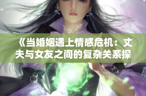 《当婚姻遇上情感危机：丈夫与女友之间的复杂关系探索》