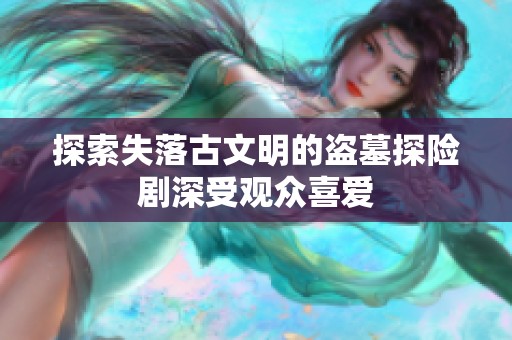 探索失落古文明的盗墓探险剧深受观众喜爱