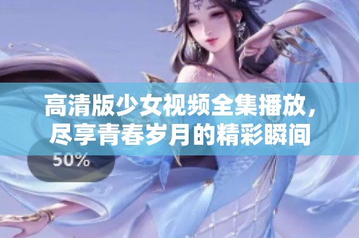 高清版少女视频全集播放，尽享青春岁月的精彩瞬间