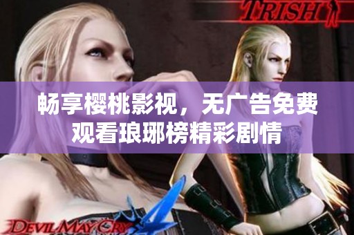 畅享樱桃影视，无广告免费观看琅琊榜精彩剧情