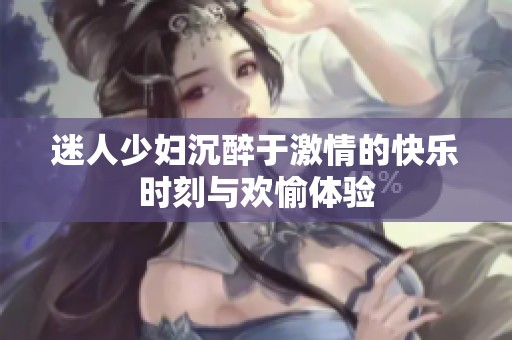 迷人少妇沉醉于激情的快乐时刻与欢愉体验