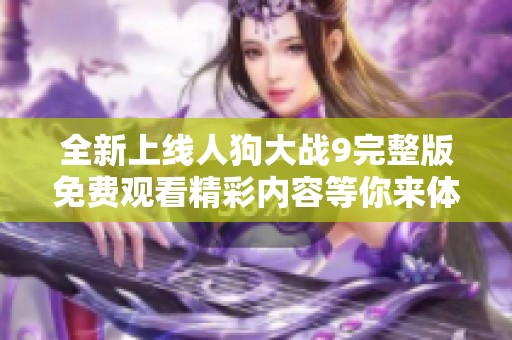 全新上线人狗大战9完整版免费观看精彩内容等你来体验