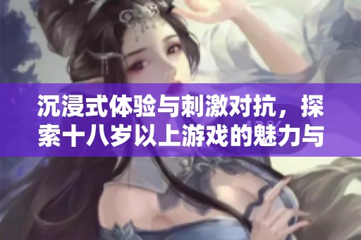 沉浸式体验与刺激对抗，探索十八岁以上游戏的魅力与乐趣