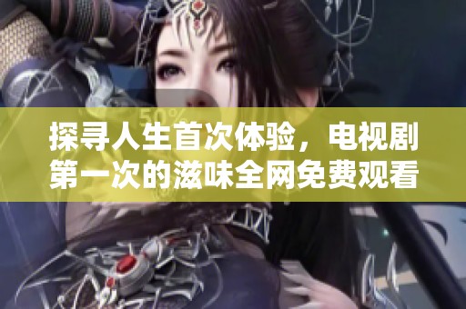 探寻人生首次体验，电视剧第一次的滋味全网免费观看