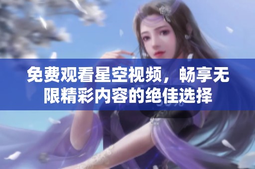免费观看星空视频，畅享无限精彩内容的绝佳选择