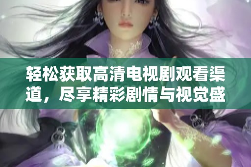轻松获取高清电视剧观看渠道，尽享精彩剧情与视觉盛宴