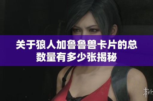 关于狼人加鲁鲁兽卡片的总数量有多少张揭秘