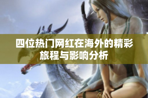 四位热门网红在海外的精彩旅程与影响分析