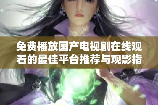 免费播放国产电视剧在线观看的最佳平台推荐与观影指南
