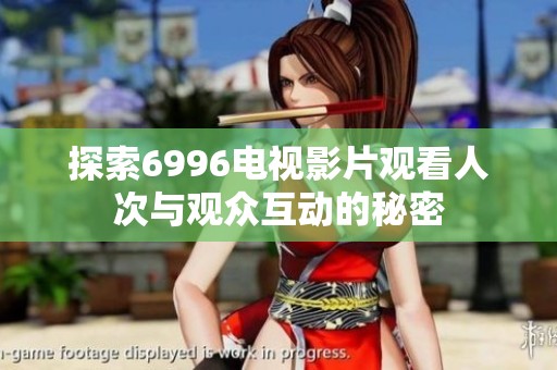 探索6996电视影片观看人次与观众互动的秘密