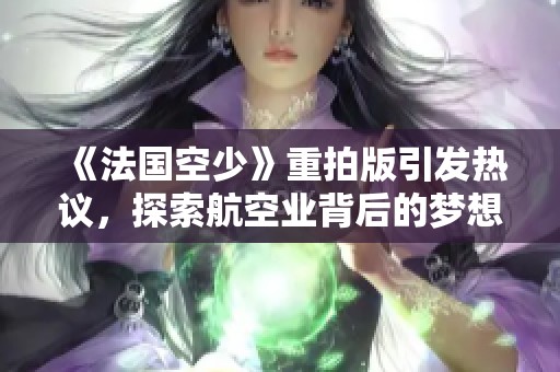 《法国空少》重拍版引发热议，探索航空业背后的梦想与挑战