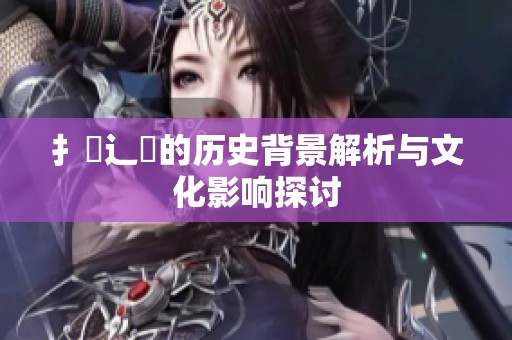 扌喿辶畐的历史背景解析与文化影响探讨