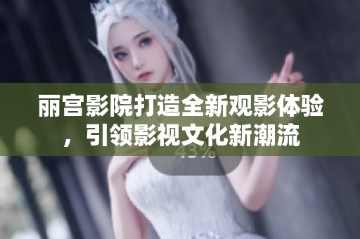丽宫影院打造全新观影体验，引领影视文化新潮流