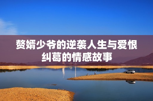 赘婿少爷的逆袭人生与爱恨纠葛的情感故事