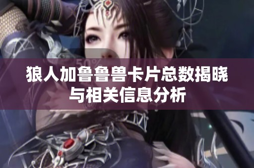 狼人加鲁鲁兽卡片总数揭晓与相关信息分析