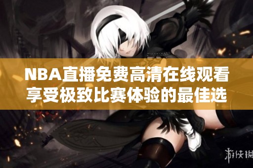 NBA直播免费高清在线观看享受极致比赛体验的最佳选择