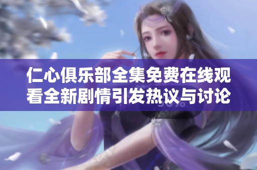 仁心俱乐部全集免费在线观看全新剧情引发热议与讨论