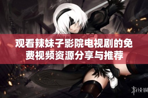 观看辣妹子影院电视剧的免费视频资源分享与推荐