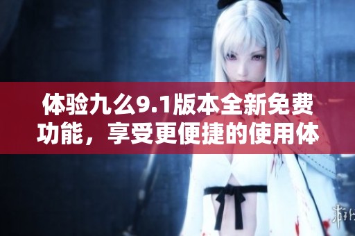 体验九么9.1版本全新免费功能，享受更便捷的使用体验