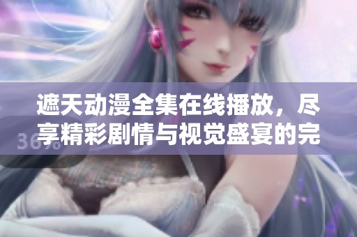 遮天动漫全集在线播放，尽享精彩剧情与视觉盛宴的完整版本