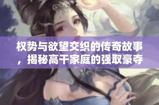 权势与欲望交织的传奇故事，揭秘高干家庭的强取豪夺之路