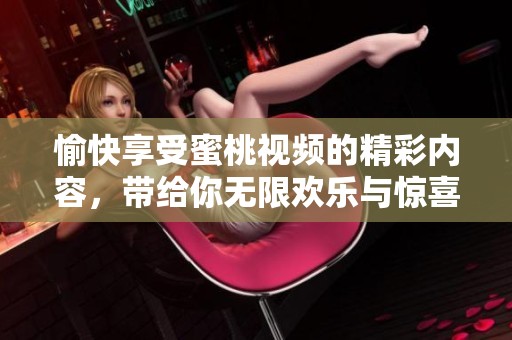 愉快享受蜜桃视频的精彩内容，带给你无限欢乐与惊喜