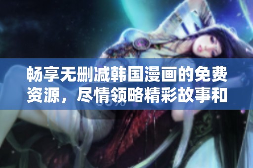 畅享无删减韩国漫画的免费资源，尽情领略精彩故事和视觉盛宴