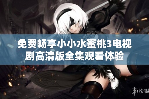 免费畅享小小水蜜桃3电视剧高清版全集观看体验