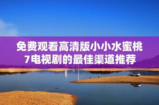 免费观看高清版小小水蜜桃7电视剧的最佳渠道推荐