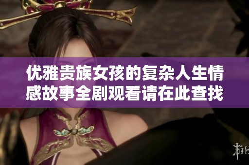优雅贵族女孩的复杂人生情感故事全剧观看请在此查找