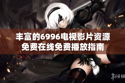 丰富的6996电视影片资源免费在线免费播放指南