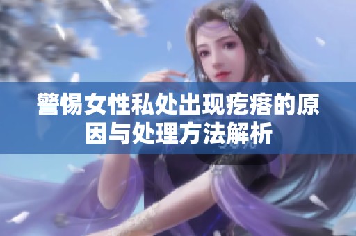 警惕女性私处出现疙瘩的原因与处理方法解析