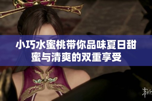 小巧水蜜桃带你品味夏日甜蜜与清爽的双重享受
