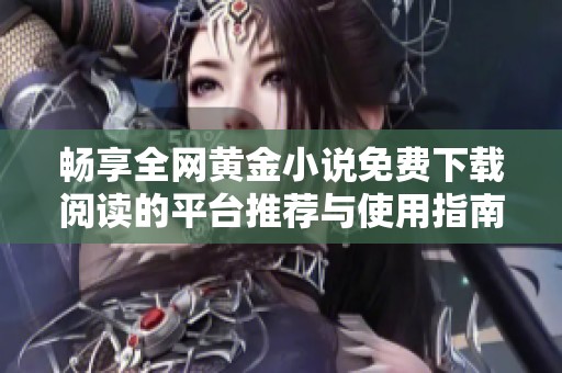 畅享全网黄金小说免费下载阅读的平台推荐与使用指南