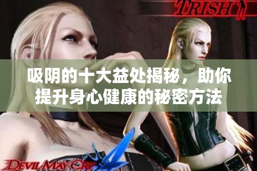 吸阴的十大益处揭秘，助你提升身心健康的秘密方法