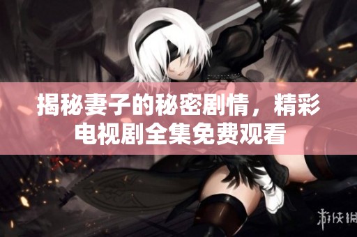 揭秘妻子的秘密剧情，精彩电视剧全集免费观看