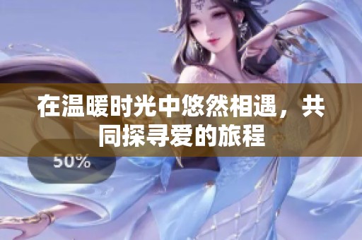 在温暖时光中悠然相遇，共同探寻爱的旅程