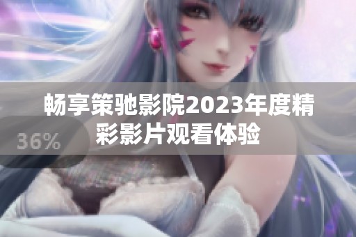 畅享策驰影院2023年度精彩影片观看体验
