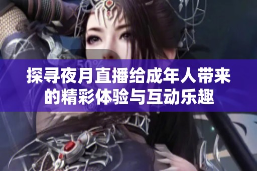 探寻夜月直播给成年人带来的精彩体验与互动乐趣