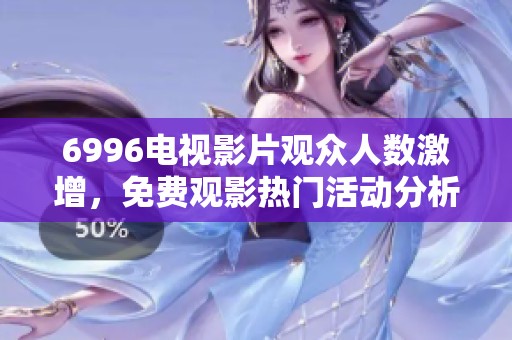 6996电视影片观众人数激增，免费观影热门活动分析