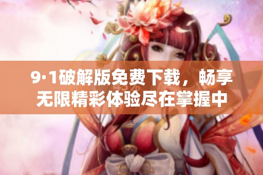 9·1破解版免费下载，畅享无限精彩体验尽在掌握中
