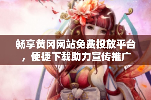 畅享黄冈网站免费投放平台，便捷下载助力宣传推广